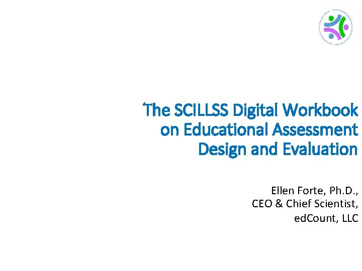 The SCILLSS Digital Workbook on Educational Assessment Design and Evaluation Ellen Forte, Ph. D.