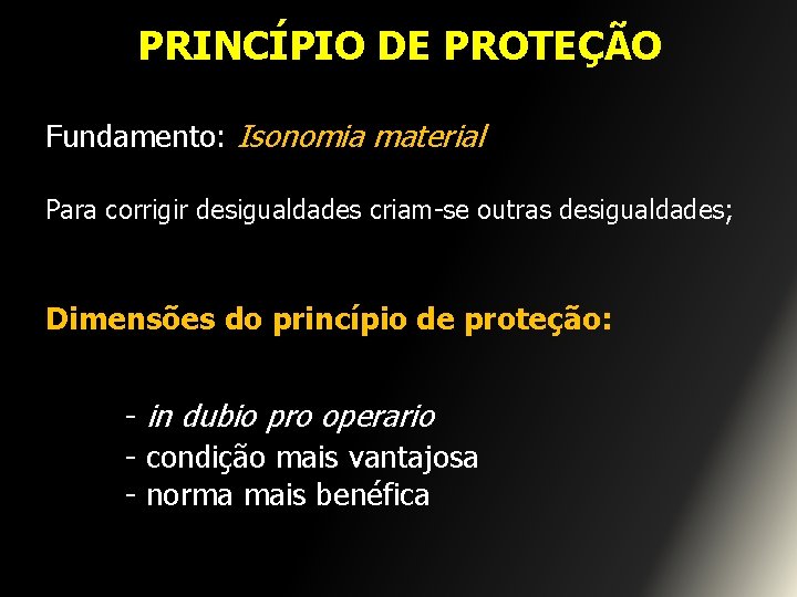 PRINCÍPIO DE PROTEÇÃO Fundamento: Isonomia material Para corrigir desigualdades criam-se outras desigualdades; Dimensões do
