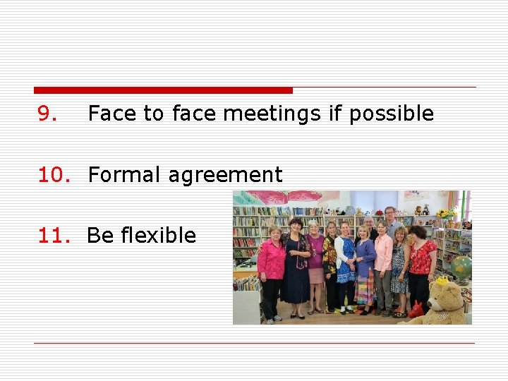 9. Face to face meetings if possible 10. Formal agreement 11. Be flexible 