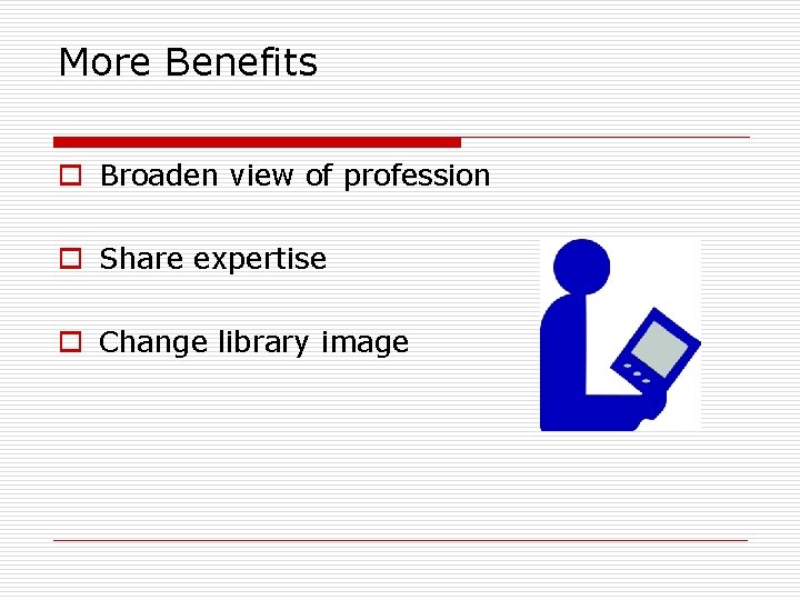 More Benefits o Broaden view of profession o Share expertise o Change library image