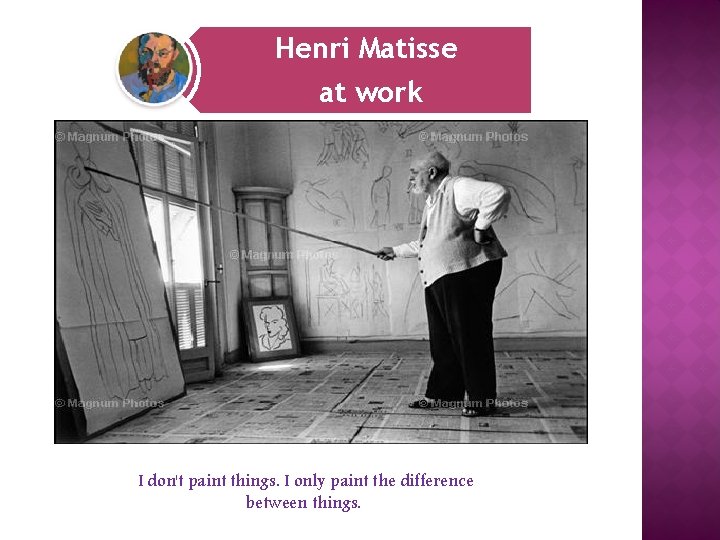 Henri Matisse at work I don't paint things. I only paint the difference between