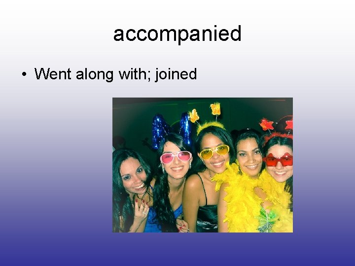 accompanied • Went along with; joined 