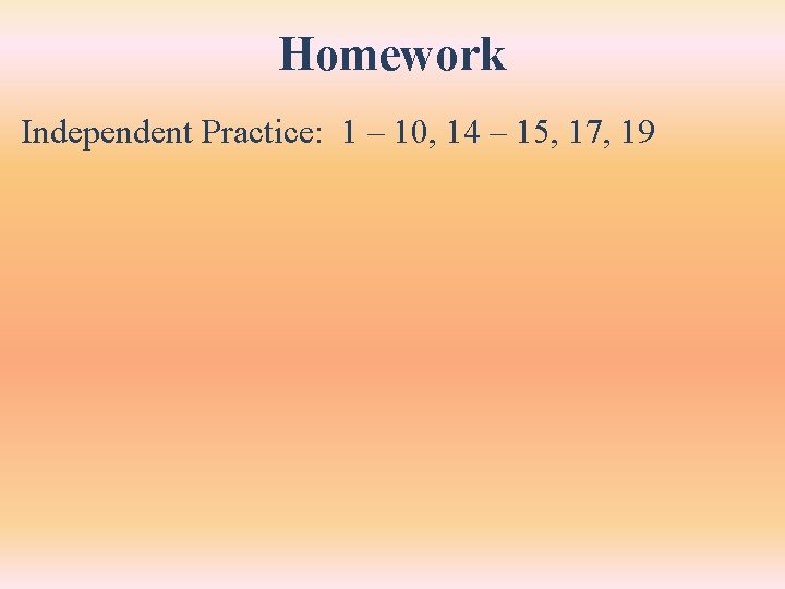 Homework Independent Practice: 1 – 10, 14 – 15, 17, 19 