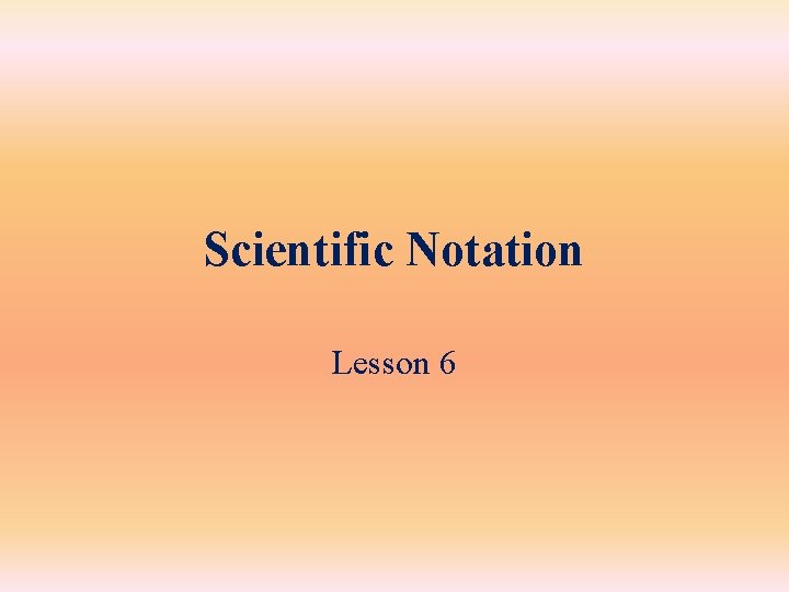 Scientific Notation Lesson 6 Scientific Notation Lesson 6