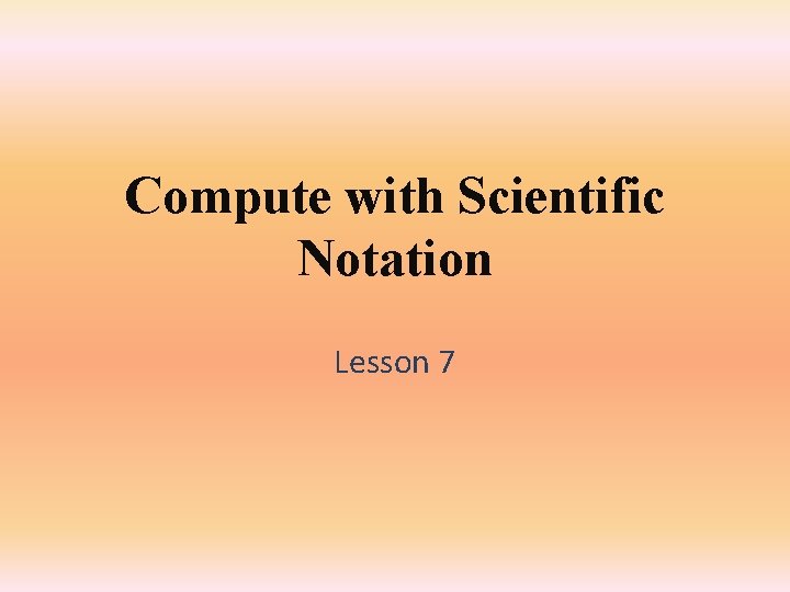 Compute with Scientific Notation Lesson 7 Compute with Scientific Notation Lesson 7