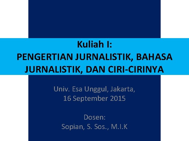 Kuliah I: PENGERTIAN JURNALISTIK, BAHASA JURNALISTIK, DAN CIRI-CIRINYA Univ. Esa Unggul, Jakarta, 16 September