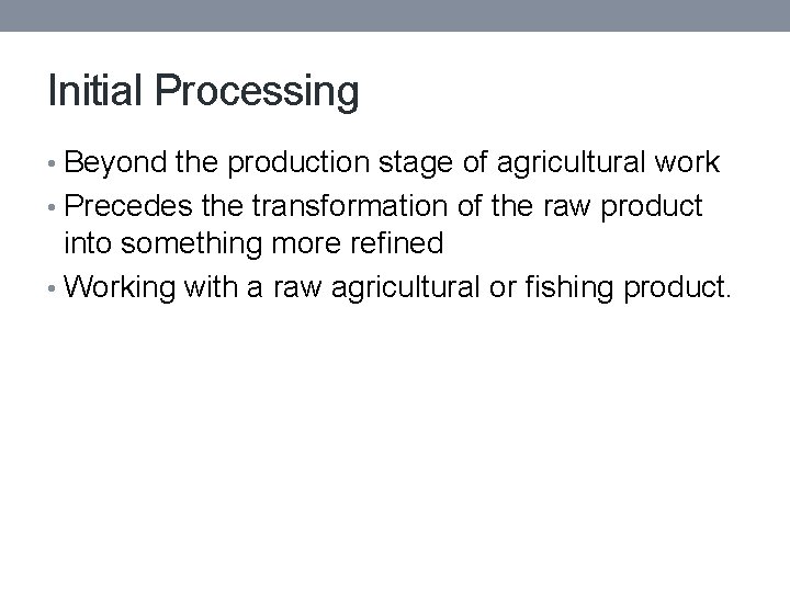 Initial Processing • Beyond the production stage of agricultural work • Precedes the transformation