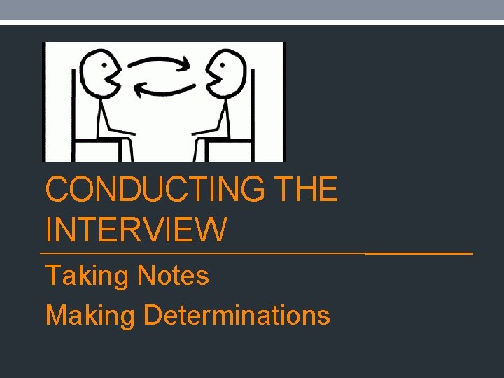 CONDUCTING THE INTERVIEW Taking Notes Making Determinations 