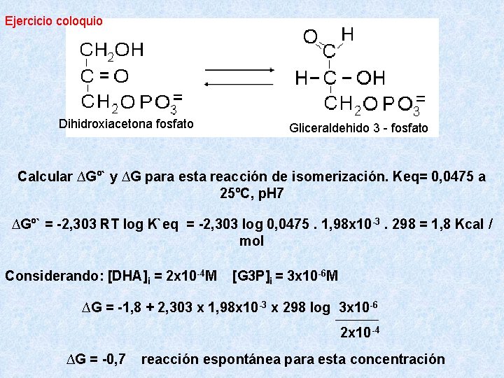 Ejercicio coloquio Dihidroxiacetona fosfato Gliceraldehido 3 - fosfato Calcular ∆Gº` y ∆G para esta