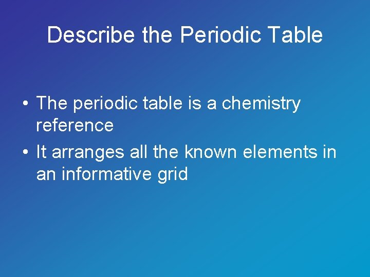 Describe the Periodic Table • The periodic table is a chemistry reference • It