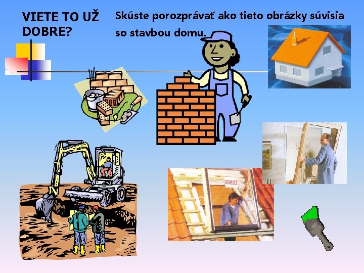 VIETE TO UŽ DOBRE? Skúste porozprávať ako tieto obrázky súvisia so stavbou domu. 
