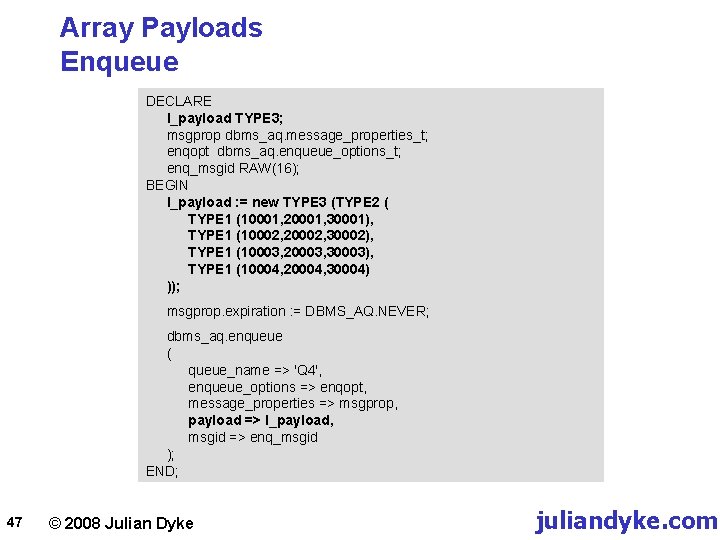 Array Payloads Enqueue DECLARE l_payload TYPE 3; msgprop dbms_aq. message_properties_t; enqopt dbms_aq. enqueue_options_t; enq_msgid