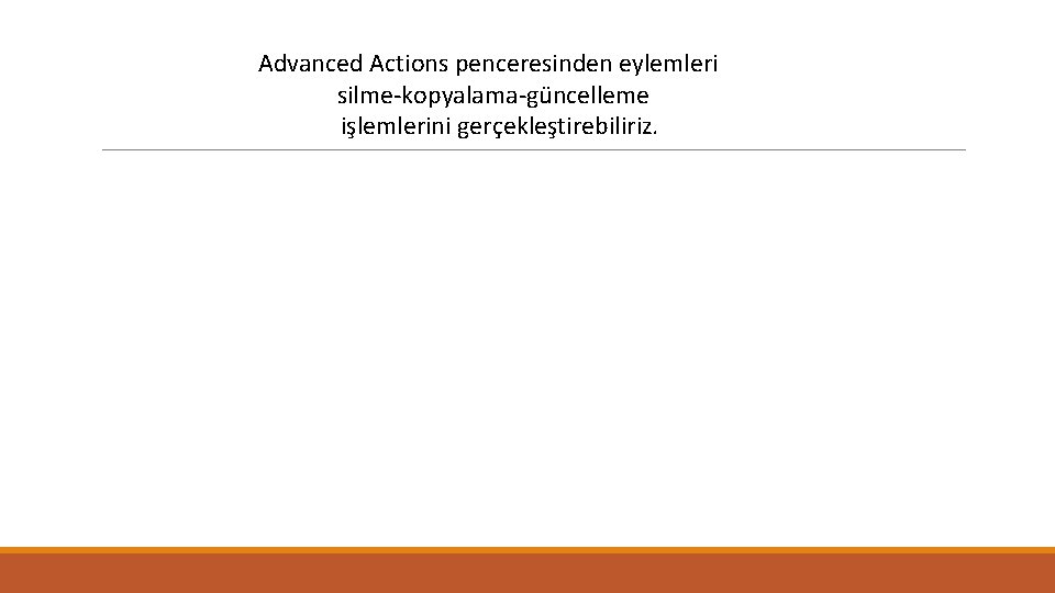 Advanced Actions penceresinden eylemleri silme-kopyalama-güncelleme işlemlerini gerçekleştirebiliriz. 