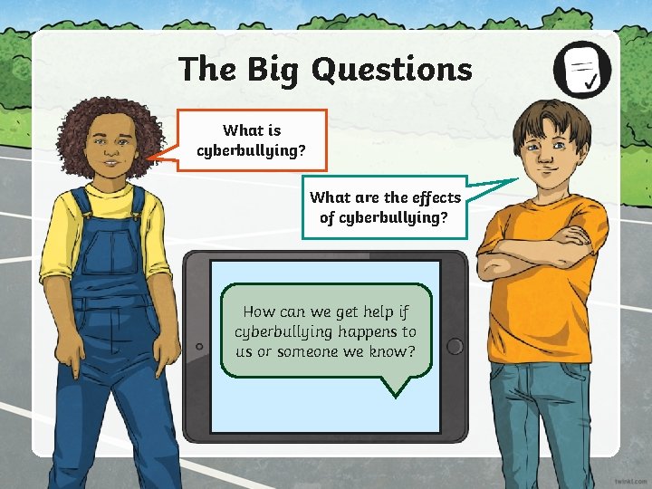 The Big Questions What is cyberbullying? What are the effects of cyberbullying? How can