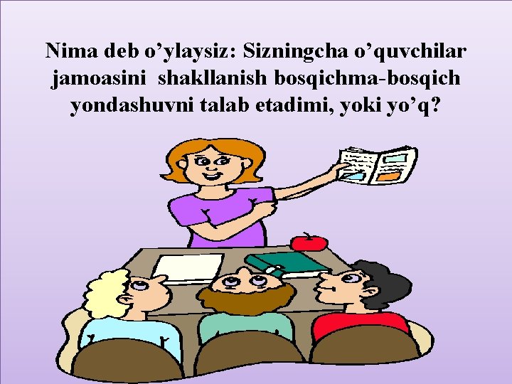 Nima deb o’ylaysiz: Sizningcha o’quvchilar jamoasini shakllanish bosqichma-bosqich yondashuvni talab etadimi, yoki yo’q? 