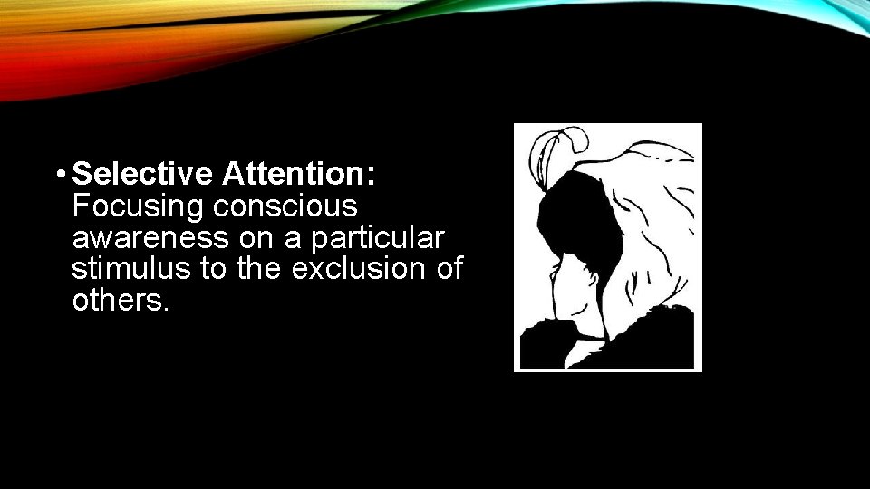  • Selective Attention: Focusing conscious awareness on a particular stimulus to the exclusion