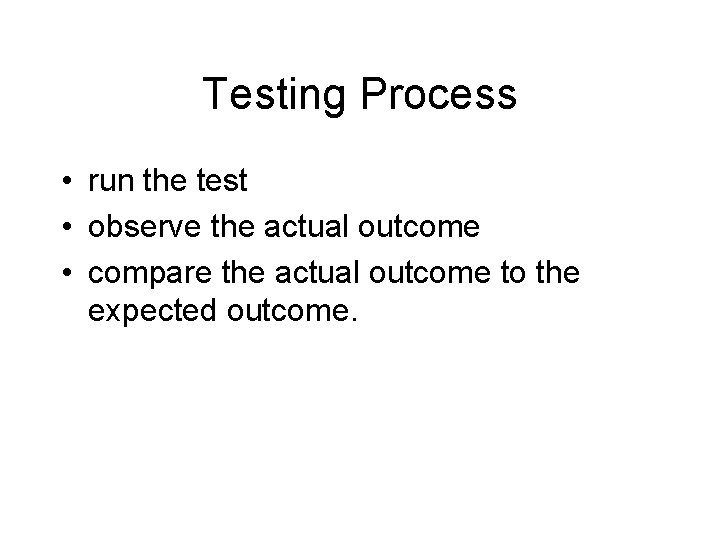 Testing Process • run the test • observe the actual outcome • compare the