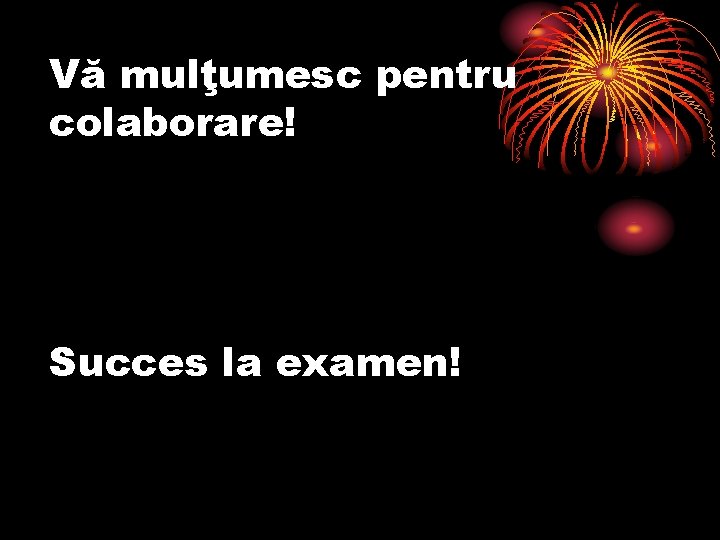 Vă mulţumesc pentru colaborare! Succes la examen! 