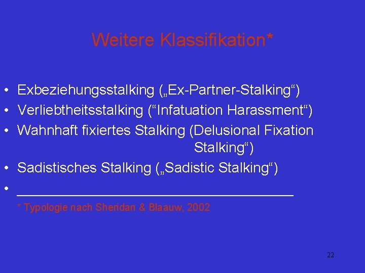 Weitere Klassifikation* • Exbeziehungsstalking („Ex-Partner-Stalking“) • Verliebtheitsstalking (“Infatuation Harassment“) • Wahnhaft fixiertes Stalking (Delusional