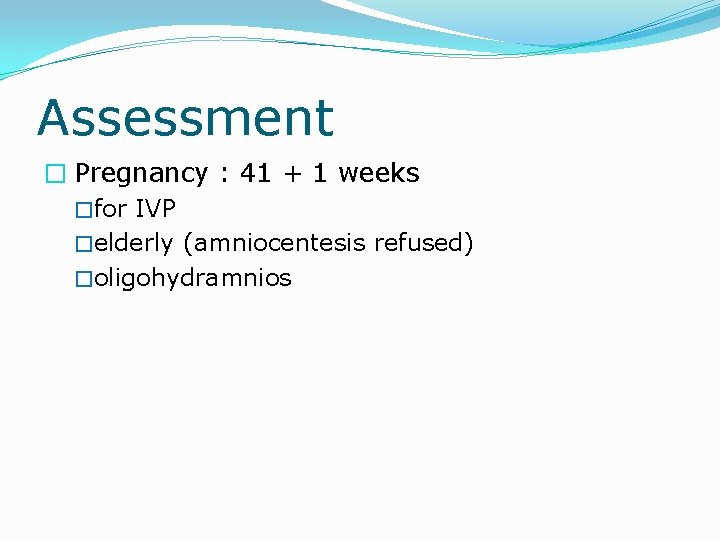 Assessment � Pregnancy : 41 + 1 weeks �for IVP �elderly (amniocentesis refused) �oligohydramnios