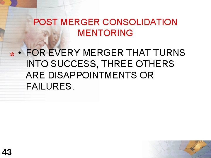 POST MERGER CONSOLIDATION MENTORING * 43 • FOR EVERY MERGER THAT TURNS INTO SUCCESS,
