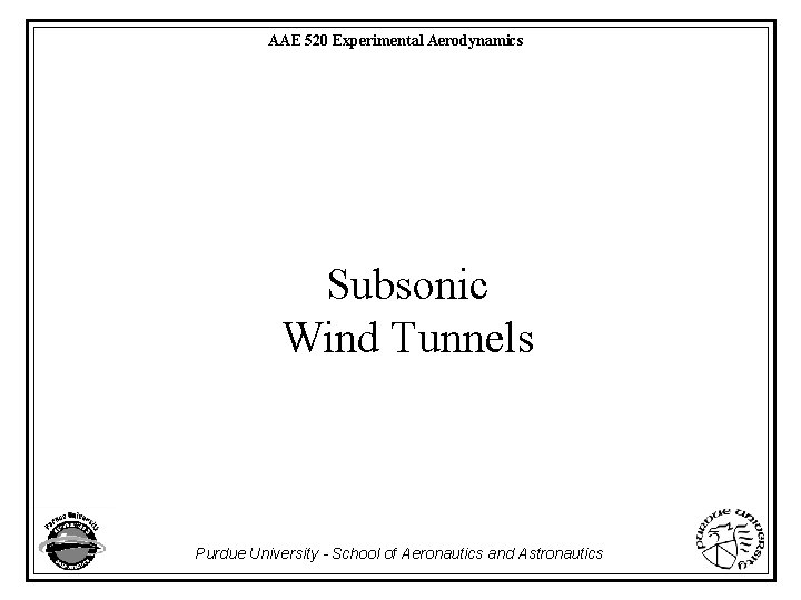 AAE 520 Experimental Aerodynamics Subsonic Wind Tunnels Purdue University - School of Aeronautics and