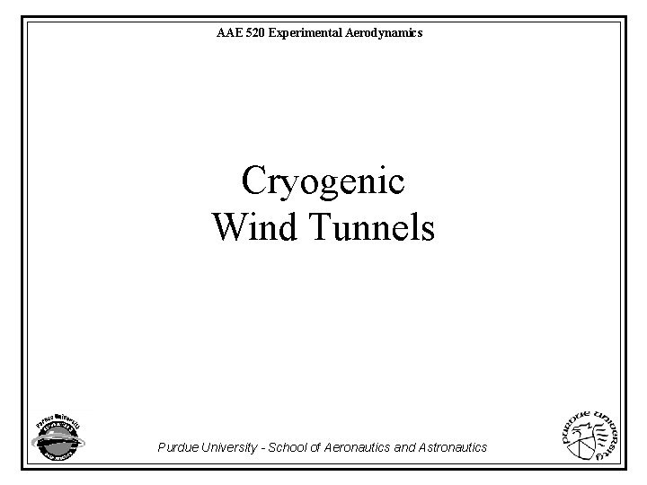 AAE 520 Experimental Aerodynamics Cryogenic Wind Tunnels Purdue University - School of Aeronautics and