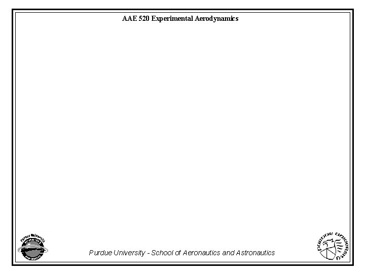 AAE 520 Experimental Aerodynamics Purdue University - School of Aeronautics and Astronautics 