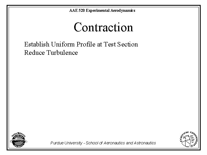 AAE 520 Experimental Aerodynamics Contraction Establish Uniform Profile at Test Section Reduce Turbulence Purdue