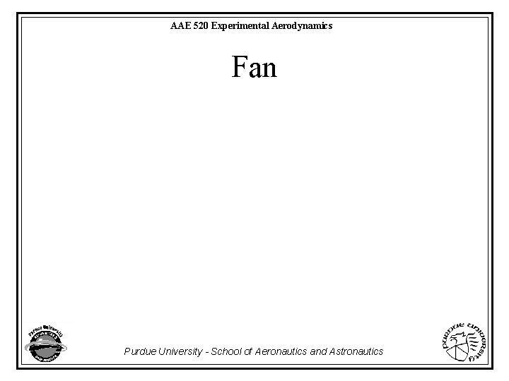 AAE 520 Experimental Aerodynamics Fan Purdue University - School of Aeronautics and Astronautics 