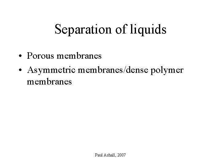 Separation of liquids • Porous membranes • Asymmetric membranes/dense polymer membranes Paul Ashall, 2007