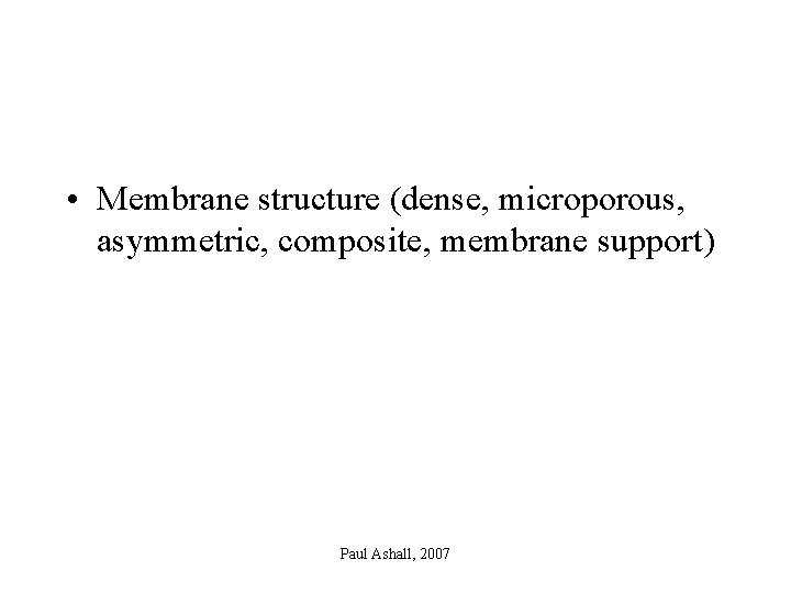  • Membrane structure (dense, microporous, asymmetric, composite, membrane support) Paul Ashall, 2007 