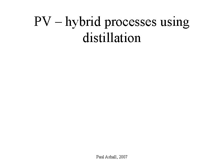 PV – hybrid processes using distillation Paul Ashall, 2007 