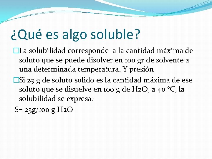 ¿Qué es algo soluble? �La solubilidad corresponde a la cantidad máxima de soluto que