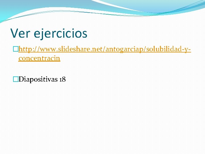 Ver ejercicios �http: //www. slideshare. net/antogarciap/solubilidad-yconcentracin �Diapositivas 18 