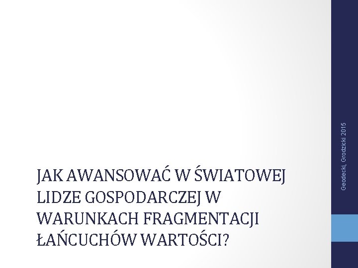 Geodecki, Grodzicki 2015 JAK AWANSOWAĆ W ŚWIATOWEJ LIDZE GOSPODARCZEJ W WARUNKACH FRAGMENTACJI ŁAŃCUCHÓW WARTOŚCI?