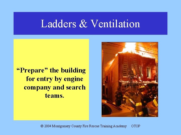 Ladders & Ventilation “Prepare” the building for entry by engine company and search teams.