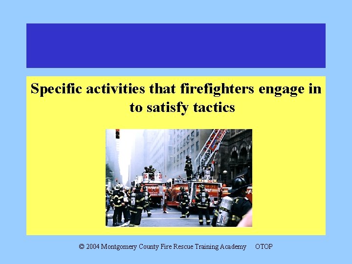 Specific activities that firefighters engage in to satisfy tactics © 2004 Montgomery County Fire