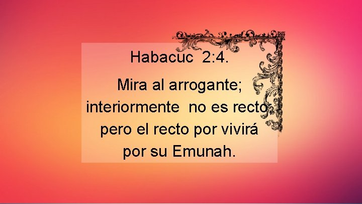 Habacuc 2: 4. Mira al arrogante; interiormente no es recto; pero el recto por