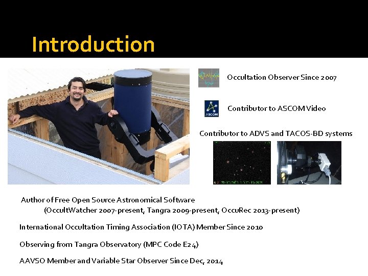 Introduction Occultation Observer Since 2007 Contributor to ASCOM Video Contributor to ADVS and TACOS-BD