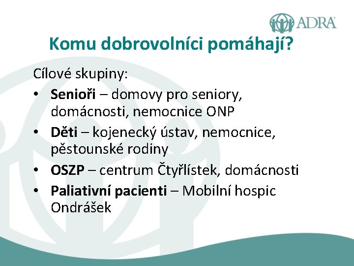 Komu dobrovolníci pomáhají? Cílové skupiny: • Senioři – domovy pro seniory, domácnosti, nemocnice ONP