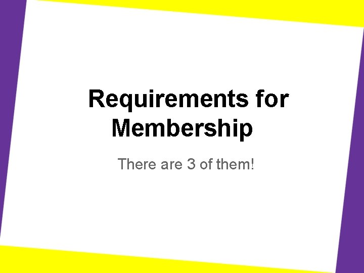 Requirements for Membership There are 3 of them! 