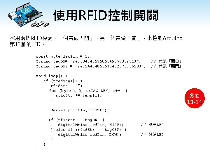 使用RFID控制開關 採用兩個RFID標籤，一個當做「開」，另一個當做「關」，來控制Arduino 第 13腳的LED。 const byte led. Pin = 13; String tag. ON= "24850484853505649577052713";