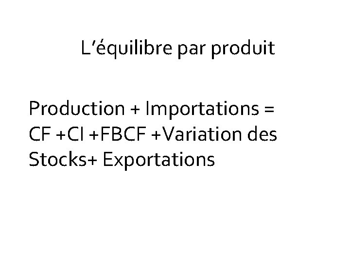 L’équilibre par produit Production + Importations = CF +CI +FBCF +Variation des Stocks+ Exportations