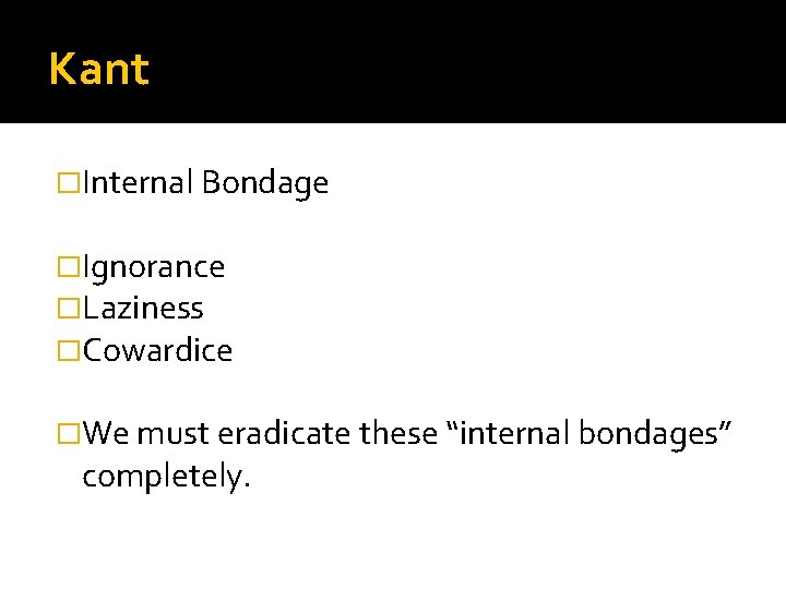 Kant �Internal Bondage �Ignorance �Laziness �Cowardice �We must eradicate these “internal bondages” completely. 