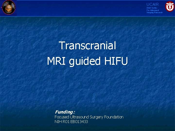 UCAIR Utah Center For Advanced Imaging Research Transcranial MRI guided HIFU Funding: Focused Ultrasound