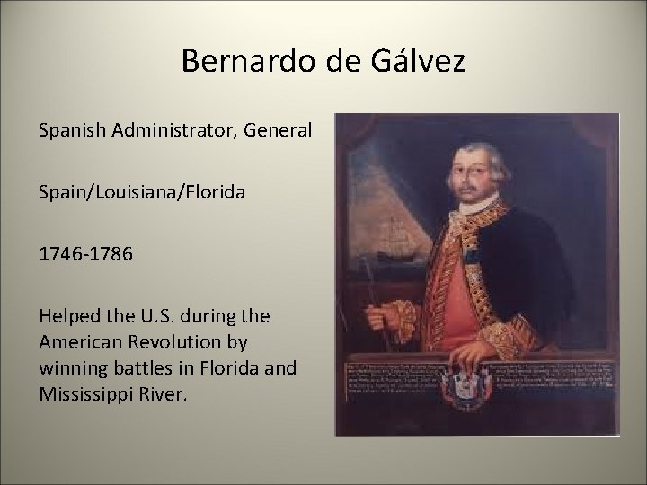 Bernardo de Gálvez Spanish Administrator, General Spain/Louisiana/Florida 1746 -1786 Helped the U. S. during