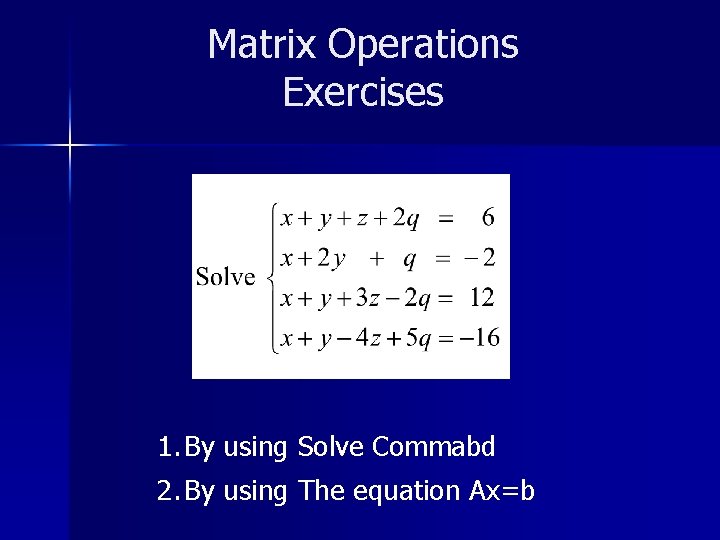 Matrix Operations Exercises 1. By using Solve Commabd 2. By using The equation Ax=b