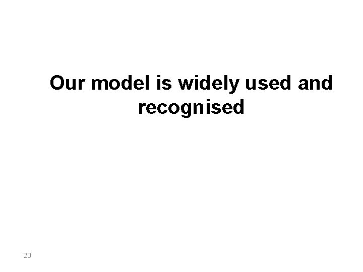 Our model is widely used and recognised 20 