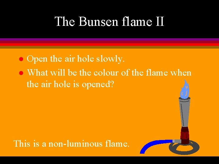 The Bunsen flame II l l Open the air hole slowly. What will be